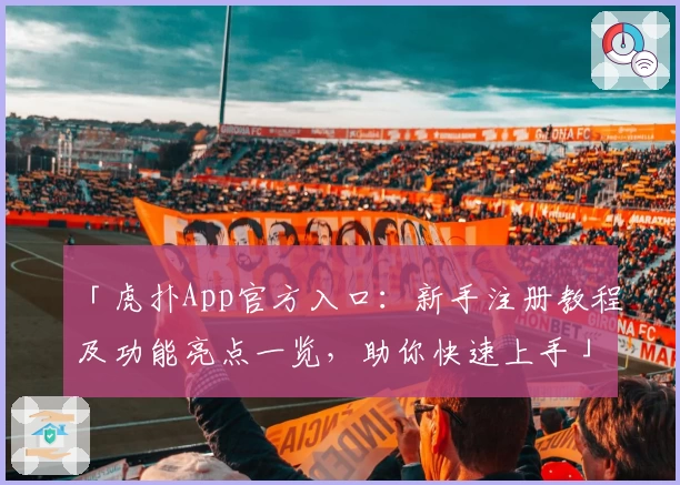 「虎扑App官方入口：新手注册教程及功能亮点一览，助你快速上手」