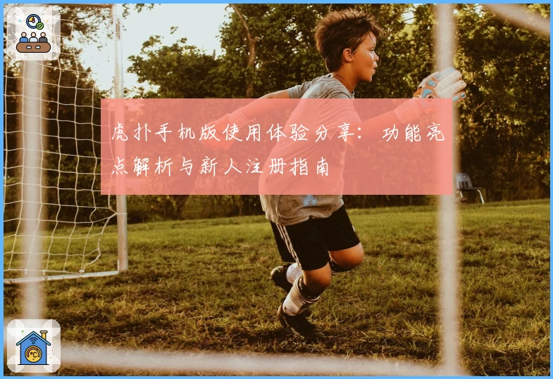 虎扑手机版使用体验分享：功能亮点解析与新人注册指南