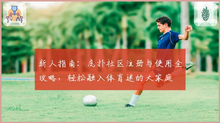 新人指南：虎扑社区注册与使用全攻略，轻松融入体育迷的大家庭