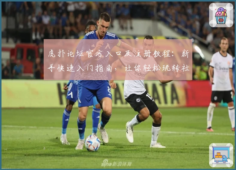 虎扑论坛官方入口及注册教程：新手快速入门指南，让你轻松玩转社区互动