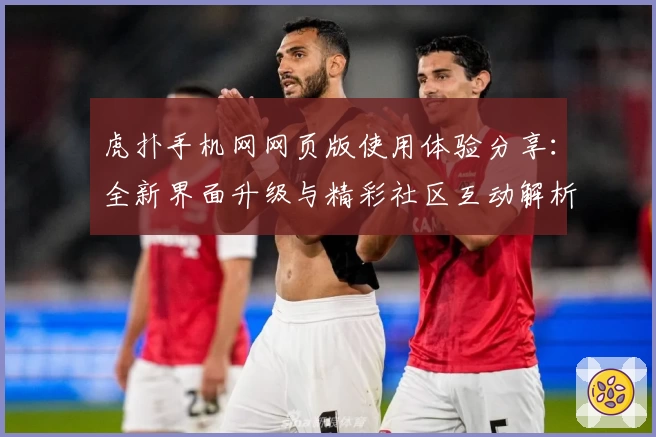 虎扑手机网网页版使用体验分享：全新界面升级与精彩社区互动解析