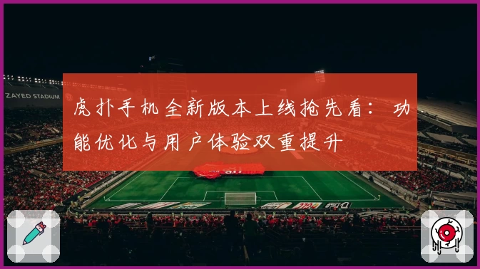 虎扑手机全新版本上线抢先看：功能优化与用户体验双重提升