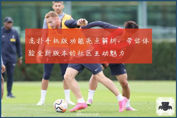 虎扑手机版功能亮点解析,带你体验全新版本的社区互动魅力