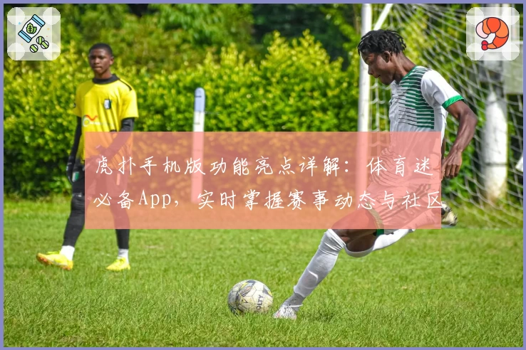 虎扑手机版功能亮点详解：体育迷必备App，实时掌握赛事动态与社区互动体验