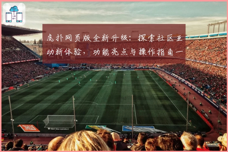 虎扑网页版全新升级：探索社区互动新体验，功能亮点与操作指南一览