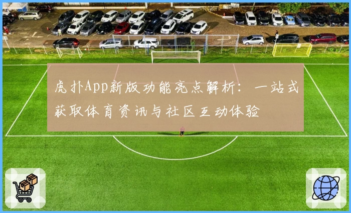 虎扑App新版功能亮点解析：一站式获取体育资讯与社区互动体验