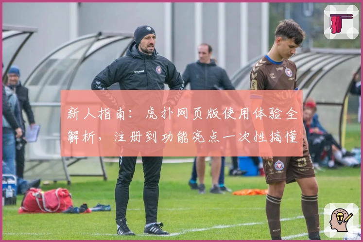 新人指南：虎扑网页版使用体验全解析，注册到功能亮点一次性搞懂