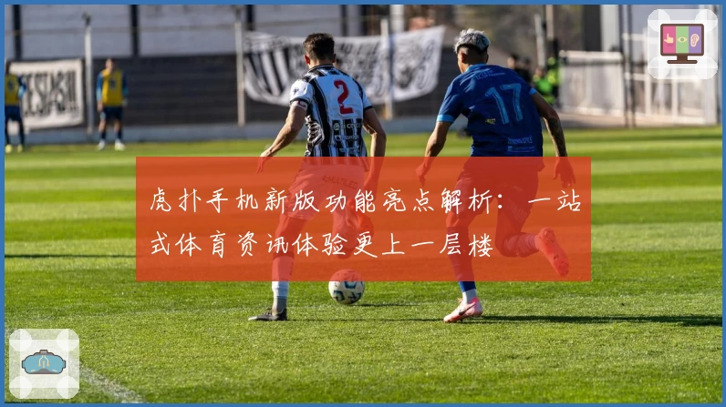 虎扑手机新版功能亮点解析：一站式体育资讯体验更上一层楼