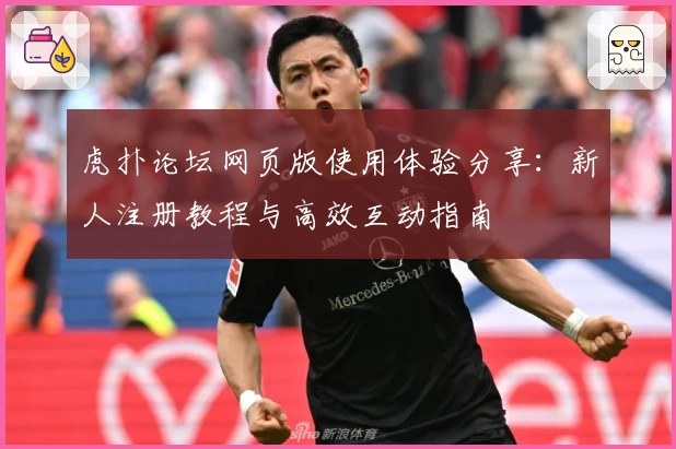 虎扑论坛网页版使用体验分享：新人注册教程与高效互动指南