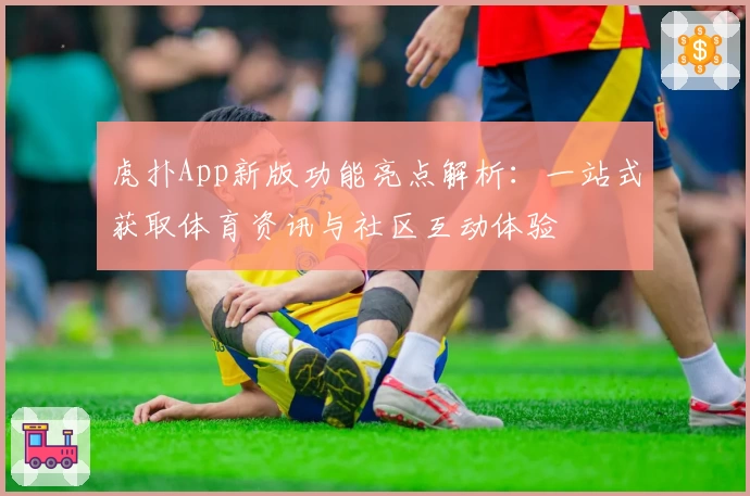 虎扑App新版功能亮点解析：一站式获取体育资讯与社区互动体验