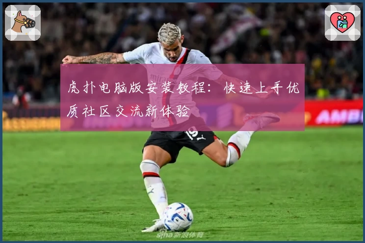 虎扑电脑版安装教程：快速上手优质社区交流新体验