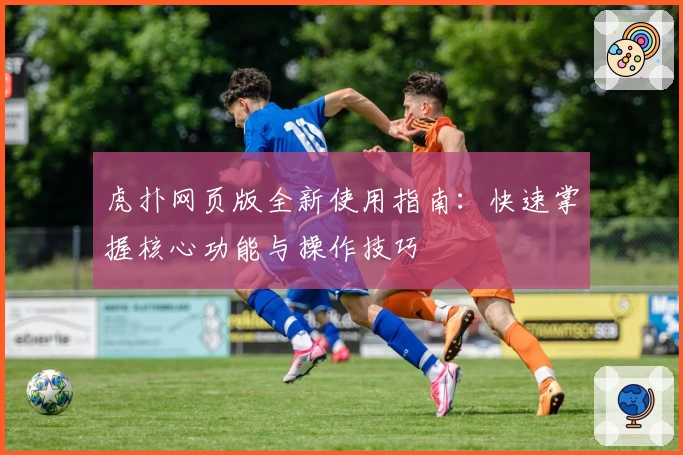 虎扑网页版全新使用指南：快速掌握核心功能与操作技巧
