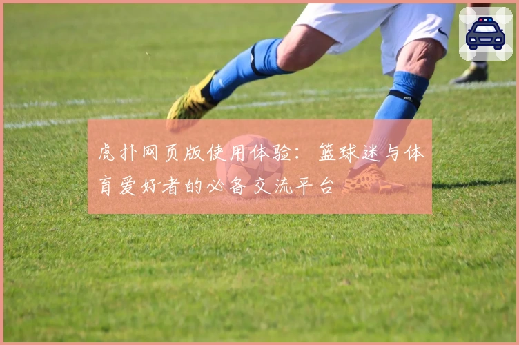 虎扑网页版使用体验：篮球迷与体育爱好者的必备交流平台