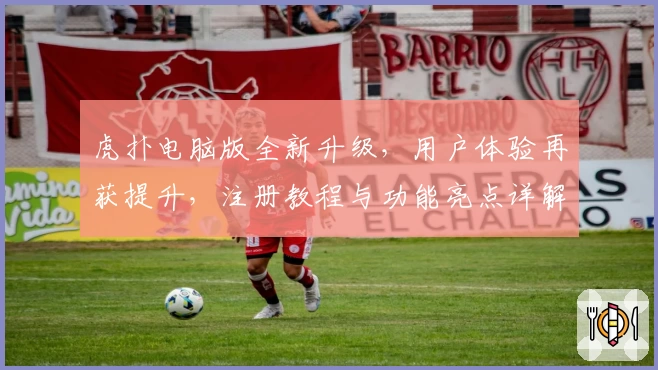 虎扑电脑版全新升级，用户体验再获提升，注册教程与功能亮点详解