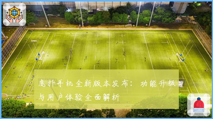 虎扑手机全新版本发布：功能升级与用户体验全面解析