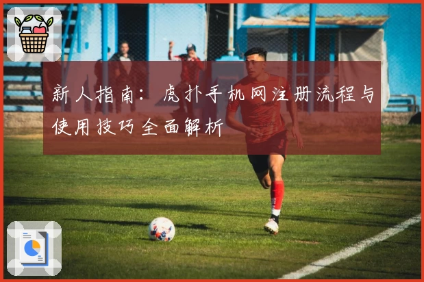 新人指南：虎扑手机网注册流程与使用技巧全面解析