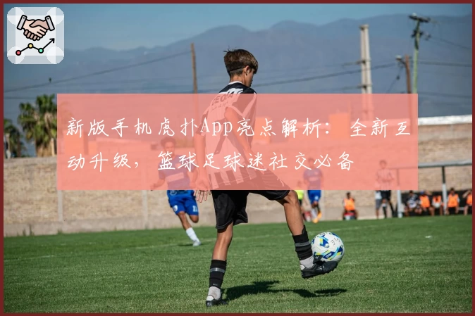 新版手机虎扑App亮点解析:全新互动升级,篮球足球迷社交必备