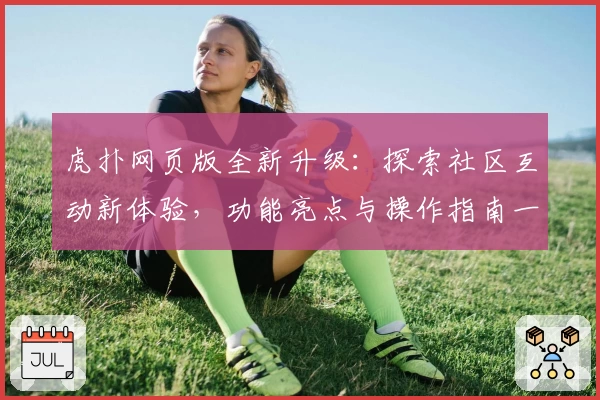 虎扑网页版全新升级：探索社区互动新体验，功能亮点与操作指南一览