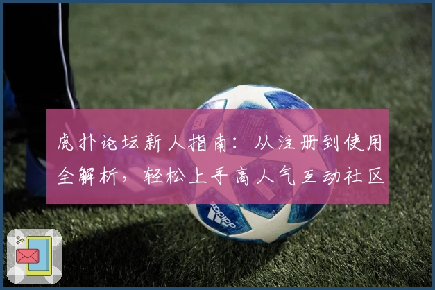 虎扑论坛新人指南：从注册到使用全解析，轻松上手高人气互动社区