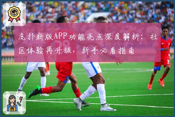虎扑新版APP功能亮点深度解析：社区体验再升级，新手必看指南