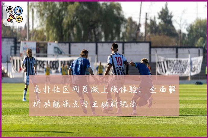 虎扑社区网页版上线体验:全面解析功能亮点与互动新玩法