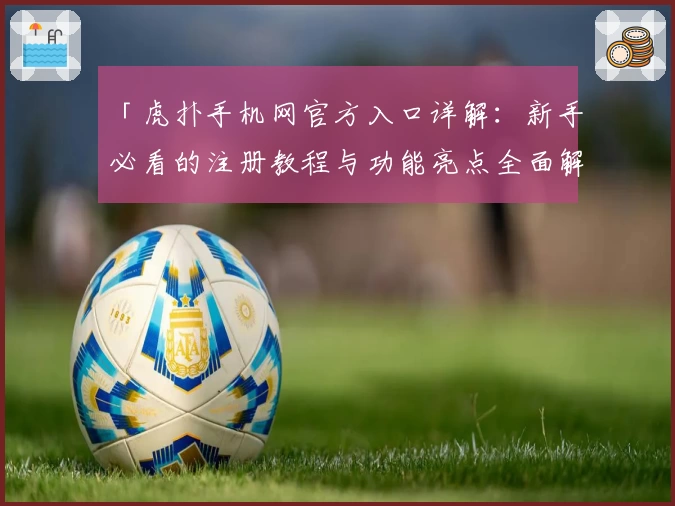「虎扑手机网官方入口详解：新手必看的注册教程与功能亮点全面解析」