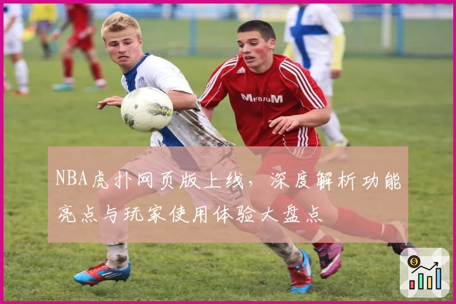 NBA虎扑网页版上线，深度解析功能亮点与玩家使用体验大盘点