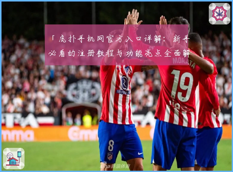 「虎扑手机网官方入口详解：新手必看的注册教程与功能亮点全面解析」