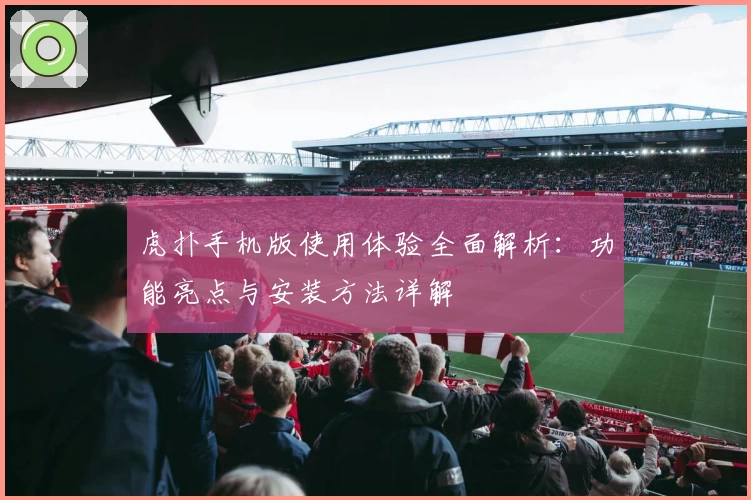 虎扑手机版使用体验全面解析：功能亮点与安装方法详解