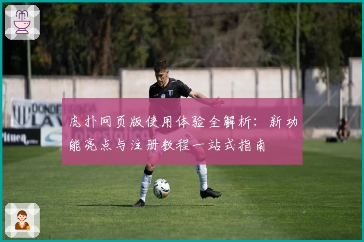 虎扑网页版使用体验全解析：新功能亮点与注册教程一站式指南